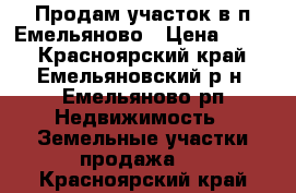 Продам участок в п.Емельяново › Цена ­ 350 - Красноярский край, Емельяновский р-н, Емельяново рп Недвижимость » Земельные участки продажа   . Красноярский край